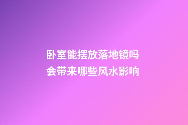 卧室能摆放落地镜吗 会带来哪些风水影响
